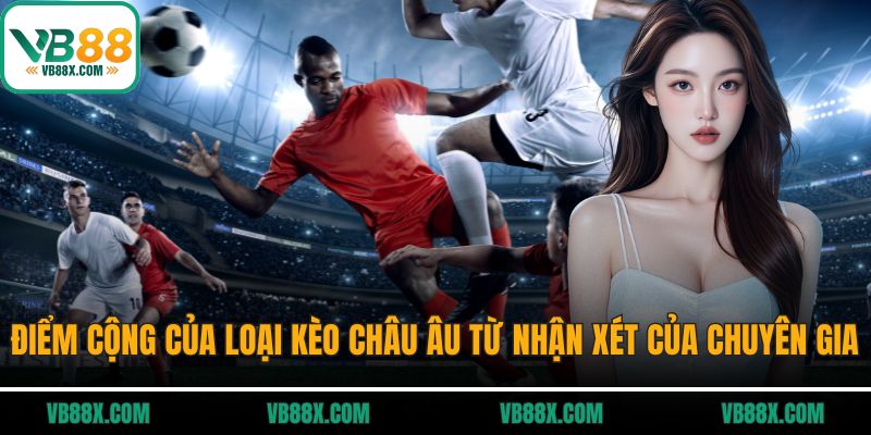 Điểm cộng của loại kèo châu Âu từ nhận xét của chuyên gia