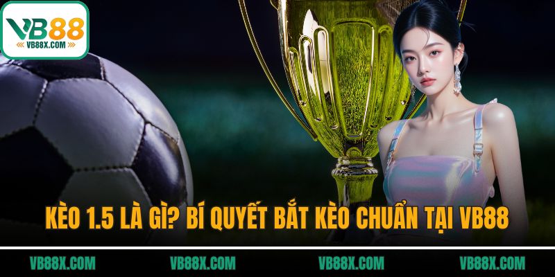 Kèo 1.5 Là Gì? Bí Quyết Bắt Kèo Chuẩn Tại Vb88 Kèo 1.5