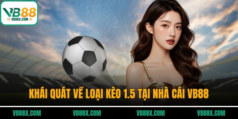Kèo 1.5 Là Gì? Bí Quyết Bắt Kèo Chuẩn Tại Vb88 Khái quát về loại kèo 1.5 tại nhà cái VB88