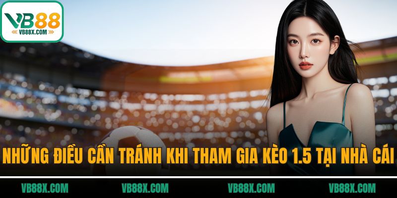 Kèo 1.5 Là Gì? Bí Quyết Bắt Kèo Chuẩn Tại Vb88 Những điều cần tránh khi tham gia kèo 1.5 tại nhà cái