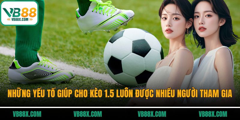 Kèo 1.5 Là Gì? Bí Quyết Bắt Kèo Chuẩn Tại Vb88 Những yếu tố giúp cho kèo 1.5 luôn được nhiều người tham gia